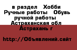  в раздел : Хобби. Ручные работы » Обувь ручной работы . Астраханская обл.,Астрахань г.